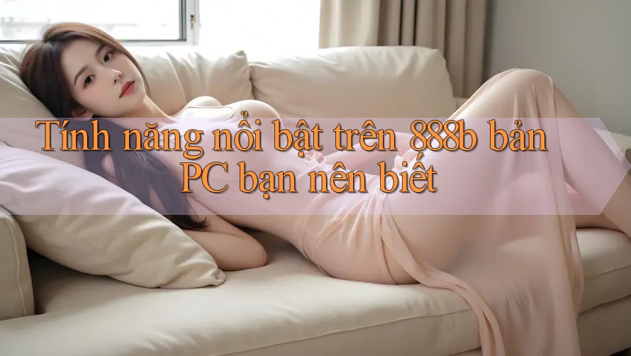 Tính năng nổi bật trên 888b bản PC bạn nên biết Tính năng nổi bật trên 888b bản PC bạn nên biết