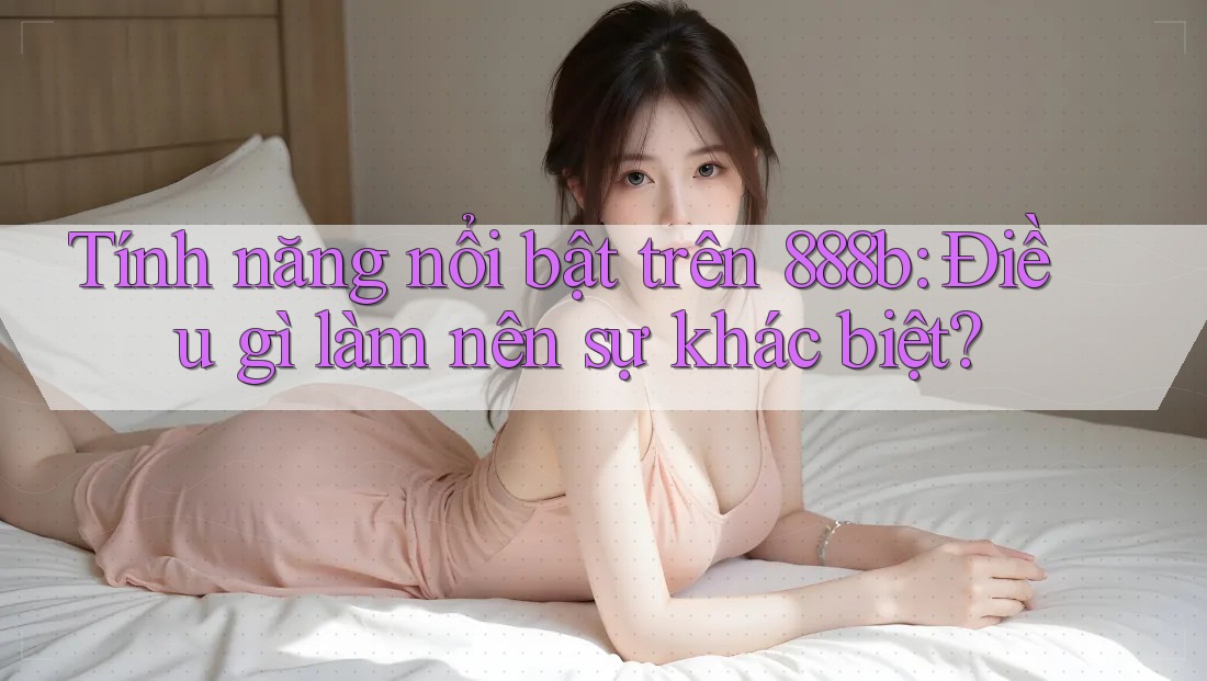 Tính năng nổi bật trên 888b: Điều gì làm nên sự khác biệt? Tính năng nổi bật trên 888b: Điều gì làm nên sự khác biệt?