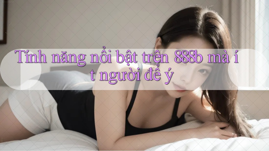 Tính năng nổi bật trên 888b mà ít người để ý