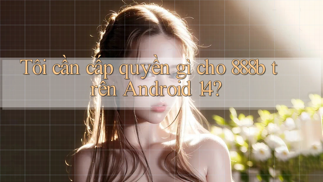 Tôi cần cấp quyền gì cho 888b trên Android 14? Tôi cần cấp quyền gì cho 888b trên Android 14?