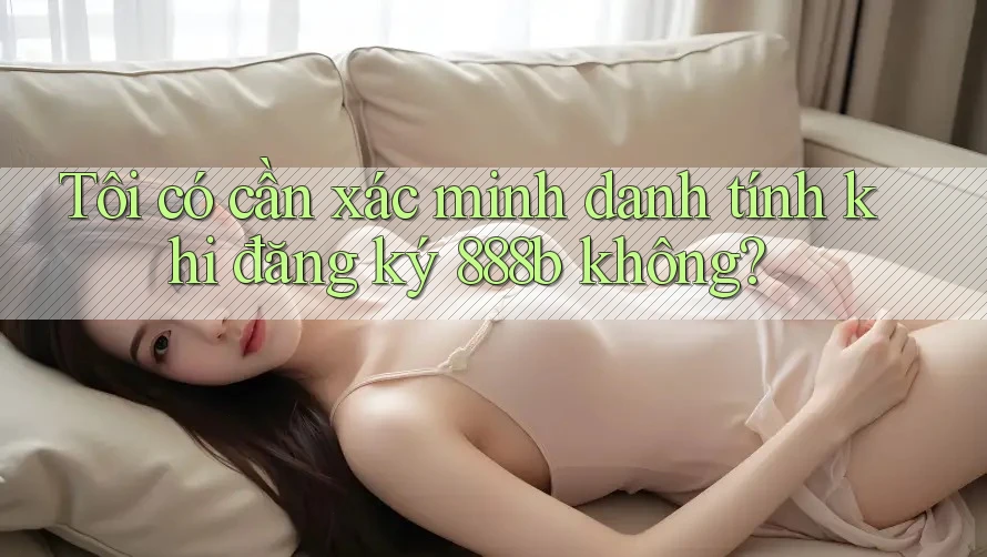Tôi có cần xác minh danh tính khi đăng ký 888b không? Tôi có cần xác minh danh tính khi đăng ký 888b không?