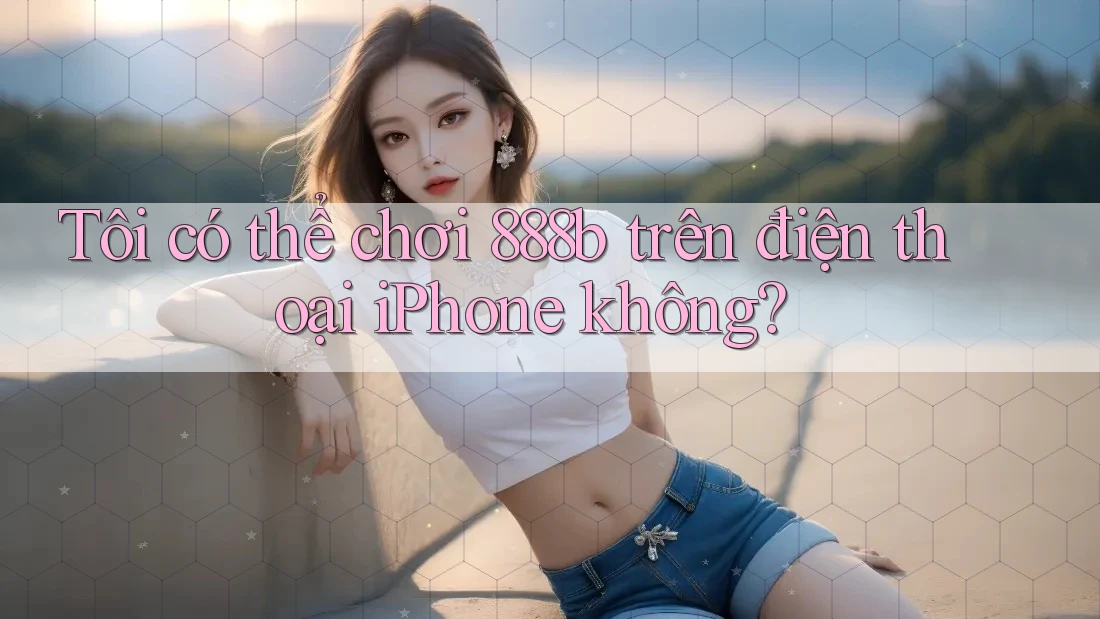 Tôi có thể chơi 888b trên điện thoại iPhone không? Tôi có thể chơi 888b trên điện thoại iPhone không?