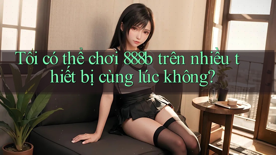 Tôi có thể chơi 888b trên nhiều thiết bị cùng lúc không? Tôi có thể chơi 888b trên nhiều thiết bị cùng lúc không?