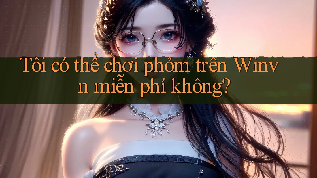 Tôi có thể chơi phỏm trên Winvn miễn phí không? Tôi có thể chơi phỏm trên Winvn miễn phí không?