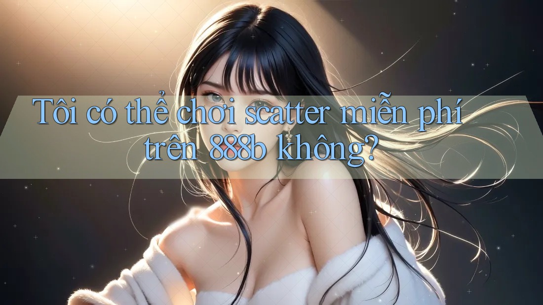Tôi có thể chơi scatter miễn phí trên 888b không? Tôi có thể chơi scatter miễn phí trên 888b không?