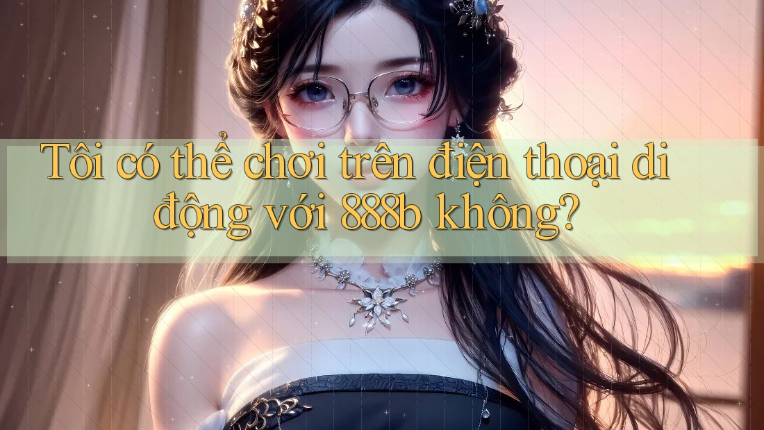 Tôi có thể chơi trên điện thoại di động với 888b không? Tôi có thể chơi trên điện thoại di động với 888b không?
