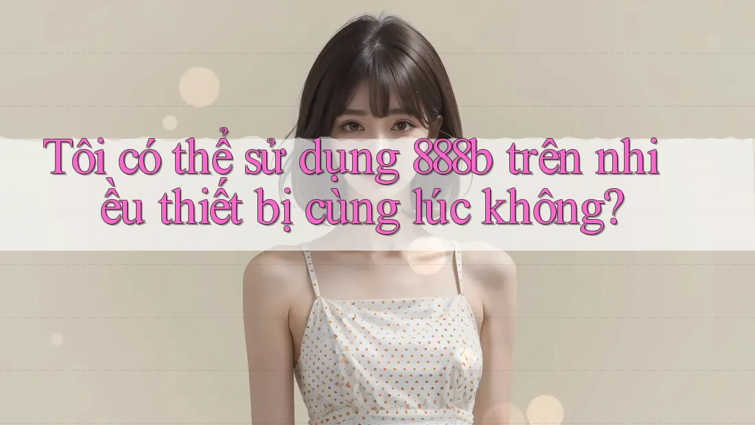 Tôi có thể sử dụng 888b trên nhiều thiết bị cùng lúc không? Tôi có thể sử dụng 888b trên nhiều thiết bị cùng lúc không?
