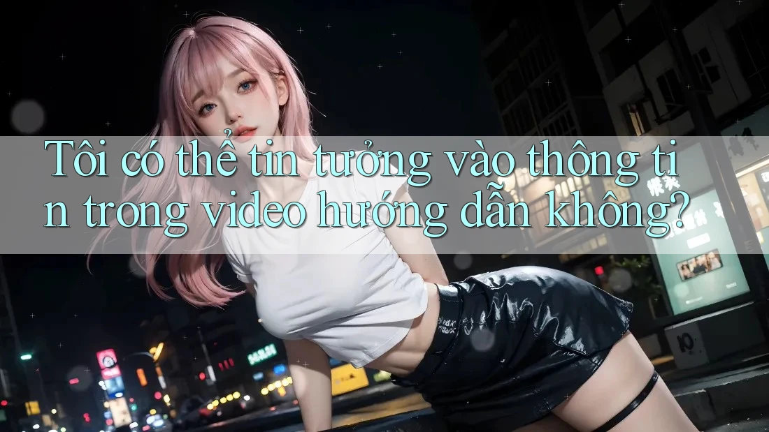 Tôi có thể tin tưởng vào thông tin trong video hướng dẫn không? Tôi có thể tin tưởng vào thông tin trong video hướng dẫn không?