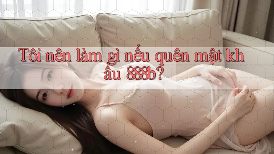 Tôi nên làm gì nếu quên mật khẩu 888b? Tôi nên làm gì nếu quên mật khẩu 888b?