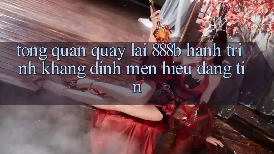 Tổng quan quay lại 888b - Hành trình khẳng định mến hiệu đáng tin