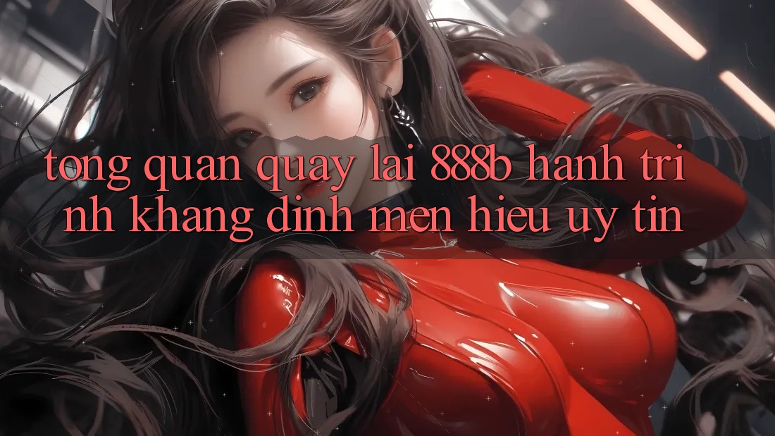 Tổng quan quay lại 888b - Hành trình khẳng định mến hiệu uy tín Tổng quan quay lại 888b - Hành trình khẳng định mến hiệu uy tín