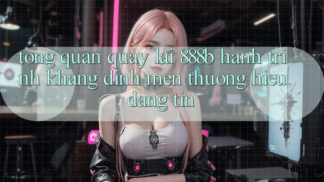 Tổng quan quay lại 888b - Hành trình khẳng định mến thương hiệu đáng tin