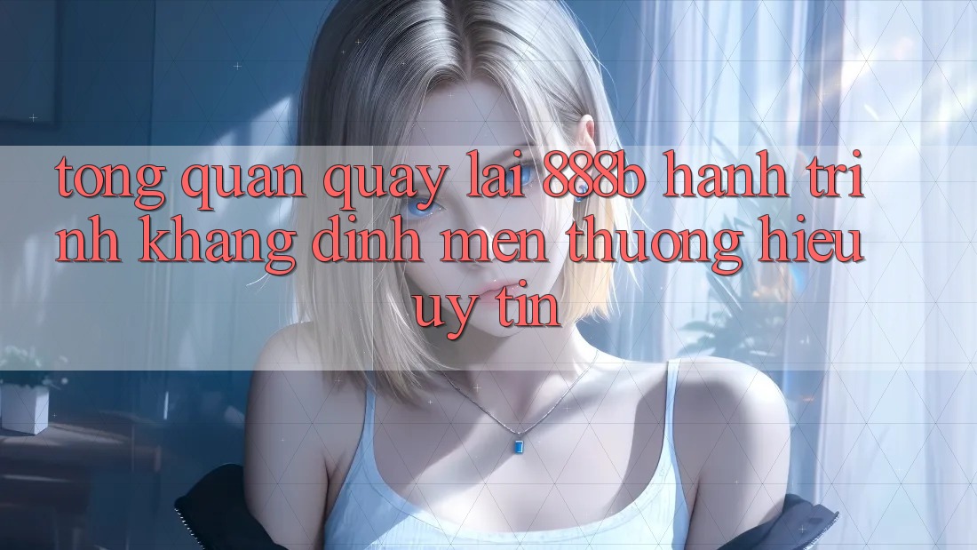 Tổng quan quay lại 888b - Hành trình khẳng định mến thương hiệu uy tín Tổng quan quay lại 888b - Hành trình khẳng định mến thương hiệu uy tín