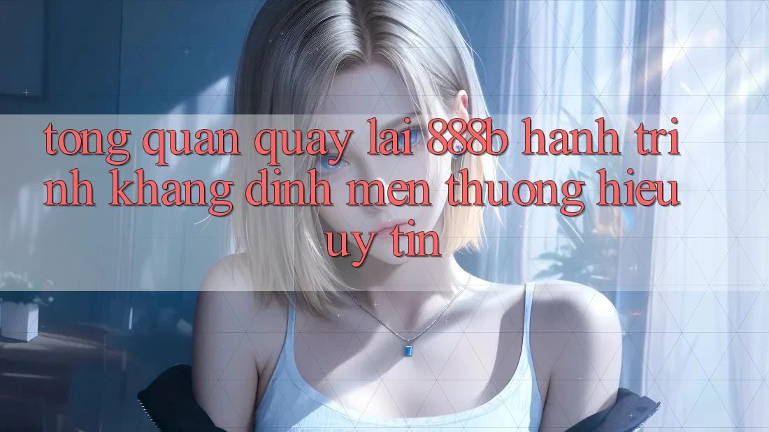 Tổng quan quay lại 888b - Hành trình khẳng định mến thương hiệu uy tín