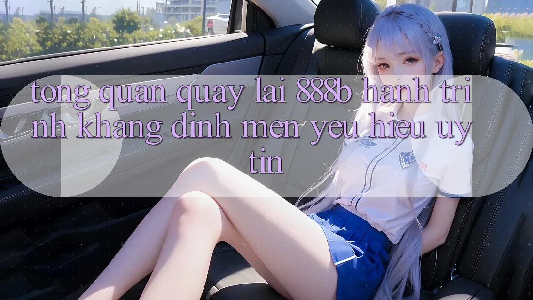 Tổng quan quay lại 888b - Hành trình khẳng định mến yêu hiệu uy tín