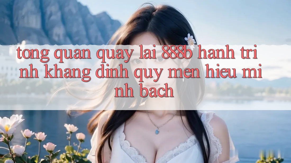 Tổng quan quay lại 888b - Hành trình khẳng định quý mến hiệu minh bạch Tổng quan quay lại 888b - Hành trình khẳng định quý mến hiệu minh bạch