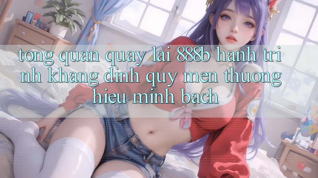 Tổng quan quay lại 888b - Hành trình khẳng định quý mến thương hiệu minh bạch Tổng quan quay lại 888b - Hành trình khẳng định quý mến thương hiệu minh bạch