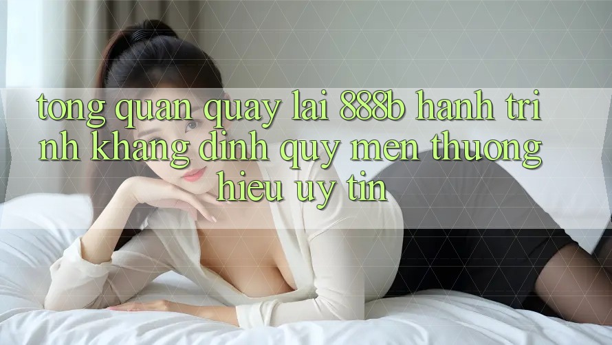 Tổng quan quay lại 888b - Hành trình khẳng định quý mến thương hiệu uy tín Tổng quan quay lại 888b - Hành trình khẳng định quý mến thương hiệu uy tín