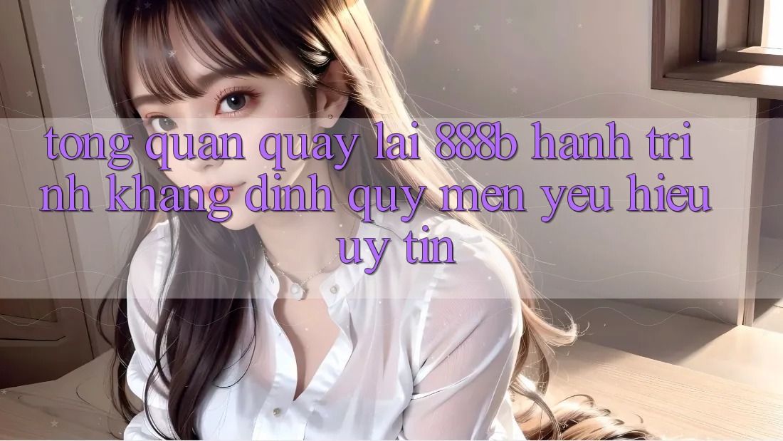 Tổng quan quay lại 888b - Hành trình khẳng định quý mến yêu hiệu uy tín Tổng quan quay lại 888b - Hành trình khẳng định quý mến yêu hiệu uy tín