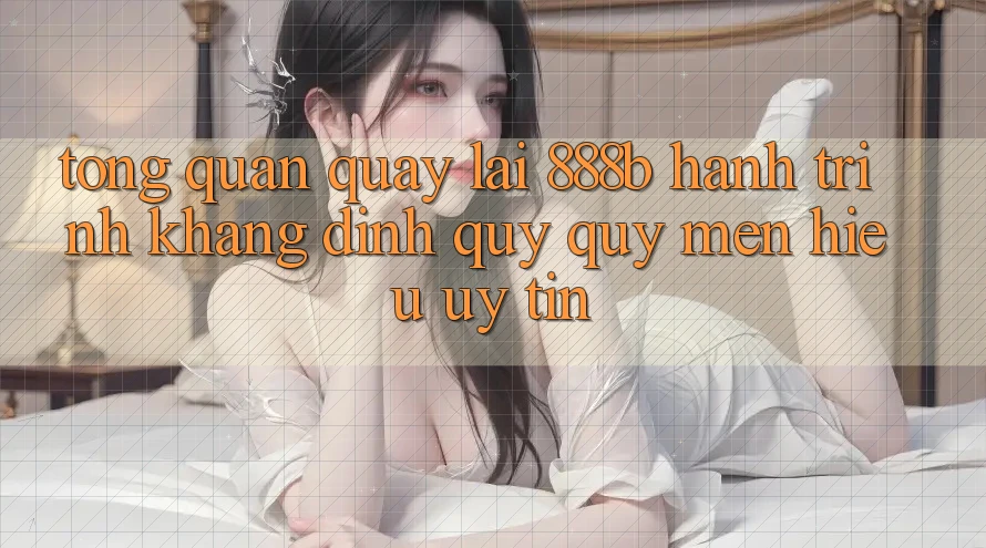 Tổng quan quay lại 888b - Hành trình khẳng định quý quý mến hiệu uy tín Tổng quan quay lại 888b - Hành trình khẳng định quý quý mến hiệu uy tín