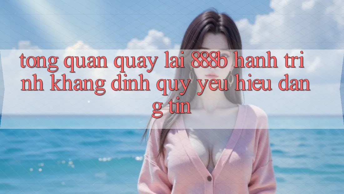Tổng quan quay lại 888b - Hành trình khẳng định quý yêu hiệu đáng tin Tổng quan quay lại 888b - Hành trình khẳng định quý yêu hiệu đáng tin