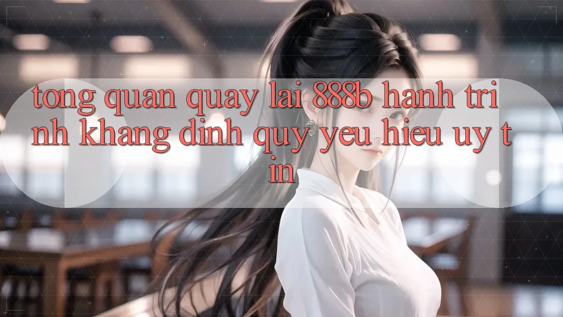 Tổng quan quay lại 888b - Hành trình khẳng định quý yêu hiệu uy tín Tổng quan quay lại 888b - Hành trình khẳng định quý yêu hiệu uy tín