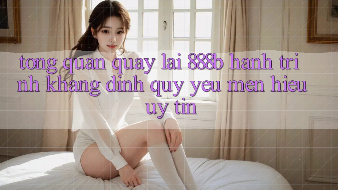 Tổng quan quay lại 888b - Hành trình khẳng định quý yêu mến hiệu uy tín Tổng quan quay lại 888b - Hành trình khẳng định quý yêu mến hiệu uy tín