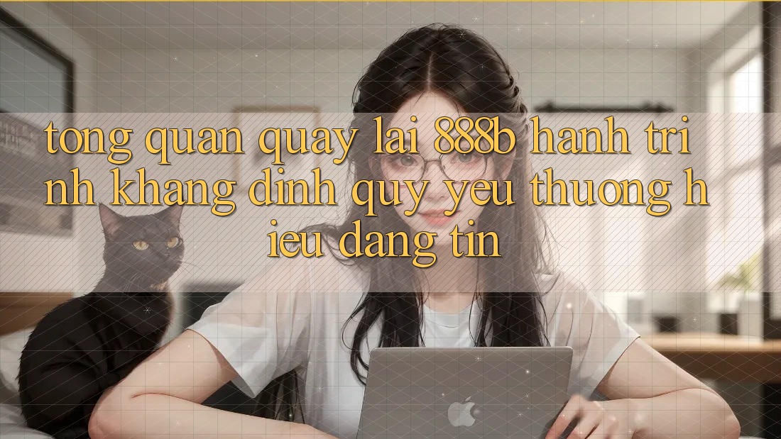 Tổng quan quay lại 888b - Hành trình khẳng định quý yêu thương hiệu đáng tin Tổng quan quay lại 888b - Hành trình khẳng định quý yêu thương hiệu đáng tin