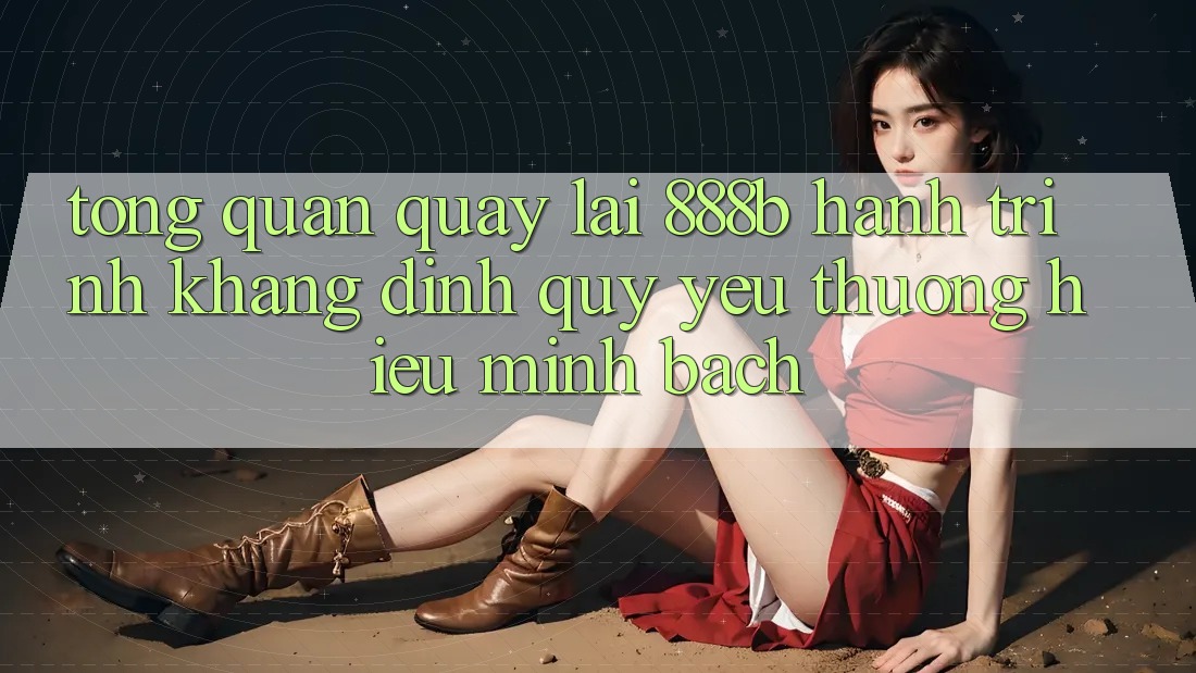 Tổng quan quay lại 888b - Hành trình khẳng định quý yêu thương hiệu minh bạch Tổng quan quay lại 888b - Hành trình khẳng định quý yêu thương hiệu minh bạch