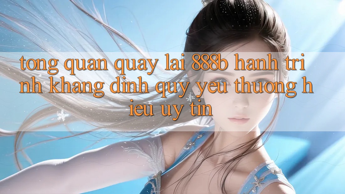 Tổng quan quay lại 888b - Hành trình khẳng định quý yêu thương hiệu uy tín Tổng quan quay lại 888b - Hành trình khẳng định quý yêu thương hiệu uy tín
