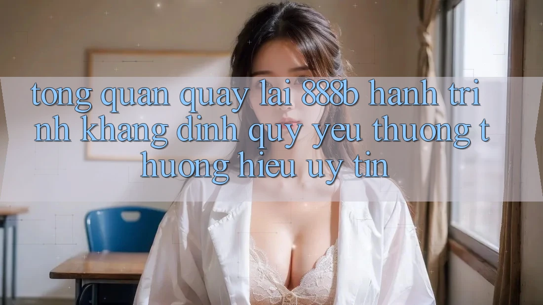 Tổng quan quay lại 888b - Hành trình khẳng định quý yêu thương thương hiệu uy tín Tổng quan quay lại 888b - Hành trình khẳng định quý yêu thương thương hiệu uy tín