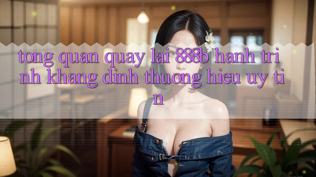 Tổng quan quay lại 888b - Hành trình khẳng định thương hiệu uy tín Tổng quan quay lại 888b - Hành trình khẳng định thương hiệu uy tín