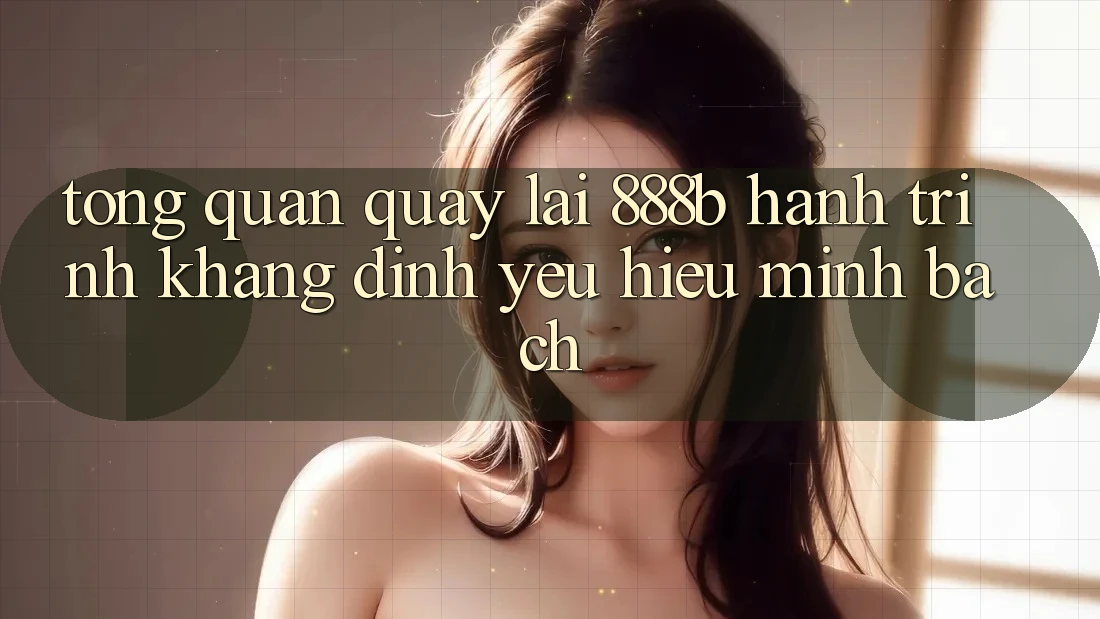 Tổng quan quay lại 888b - Hành trình khẳng định yêu hiệu minh bạch Tổng quan quay lại 888b - Hành trình khẳng định yêu hiệu minh bạch
