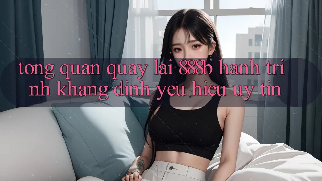 Tổng quan quay lại 888b - Hành trình khẳng định yêu hiệu uy tín Tổng quan quay lại 888b - Hành trình khẳng định yêu hiệu uy tín