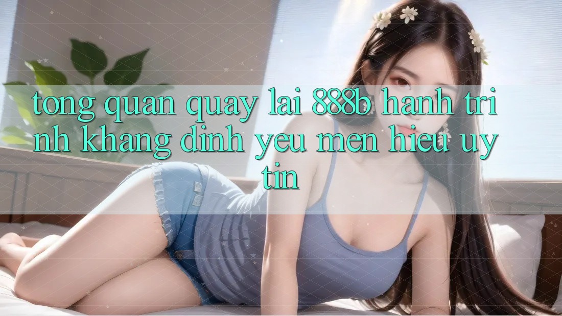 Tổng quan quay lại 888b - Hành trình khẳng định yêu mến hiệu uy tín