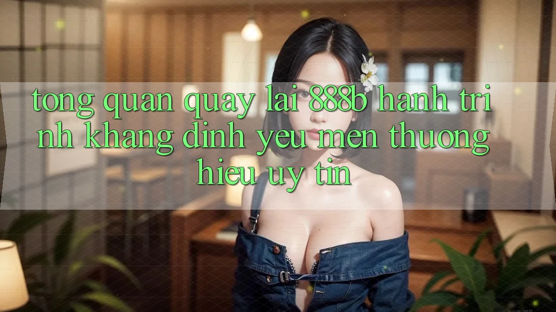 Tổng quan quay lại 888b - Hành trình khẳng định yêu mến thương hiệu uy tín Tổng quan quay lại 888b - Hành trình khẳng định yêu mến thương hiệu uy tín
