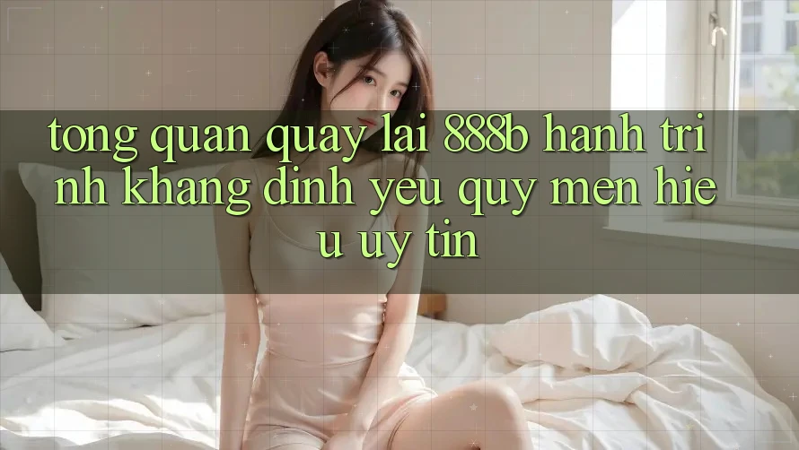 Tổng quan quay lại 888b - Hành trình khẳng định yêu quý mến hiệu uy tín Tổng quan quay lại 888b - Hành trình khẳng định yêu quý mến hiệu uy tín