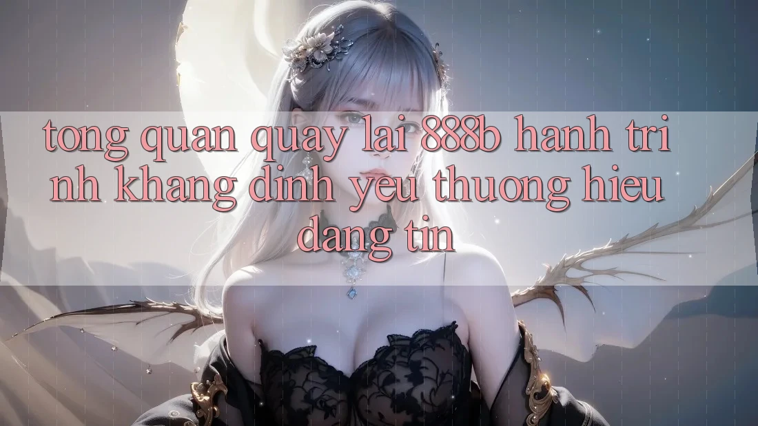 Tổng quan quay lại 888b - Hành trình khẳng định yêu thương hiệu đáng tin Tổng quan quay lại 888b - Hành trình khẳng định yêu thương hiệu đáng tin