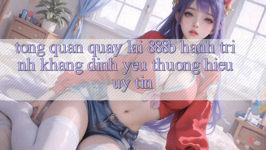 Tổng quan quay lại 888b - Hành trình khẳng định yêu thương hiệu uy tín Tổng quan quay lại 888b - Hành trình khẳng định yêu thương hiệu uy tín