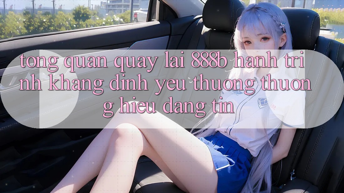 Tổng quan quay lại 888b - Hành trình khẳng định yêu thương thương hiệu đáng tin Tổng quan quay lại 888b - Hành trình khẳng định yêu thương thương hiệu đáng tin