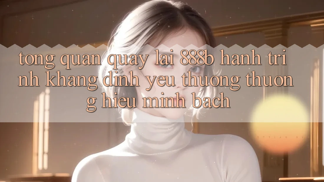 Tổng quan quay lại 888b - Hành trình khẳng định yêu thương thương hiệu minh bạch Tổng quan quay lại 888b - Hành trình khẳng định yêu thương thương hiệu minh bạch