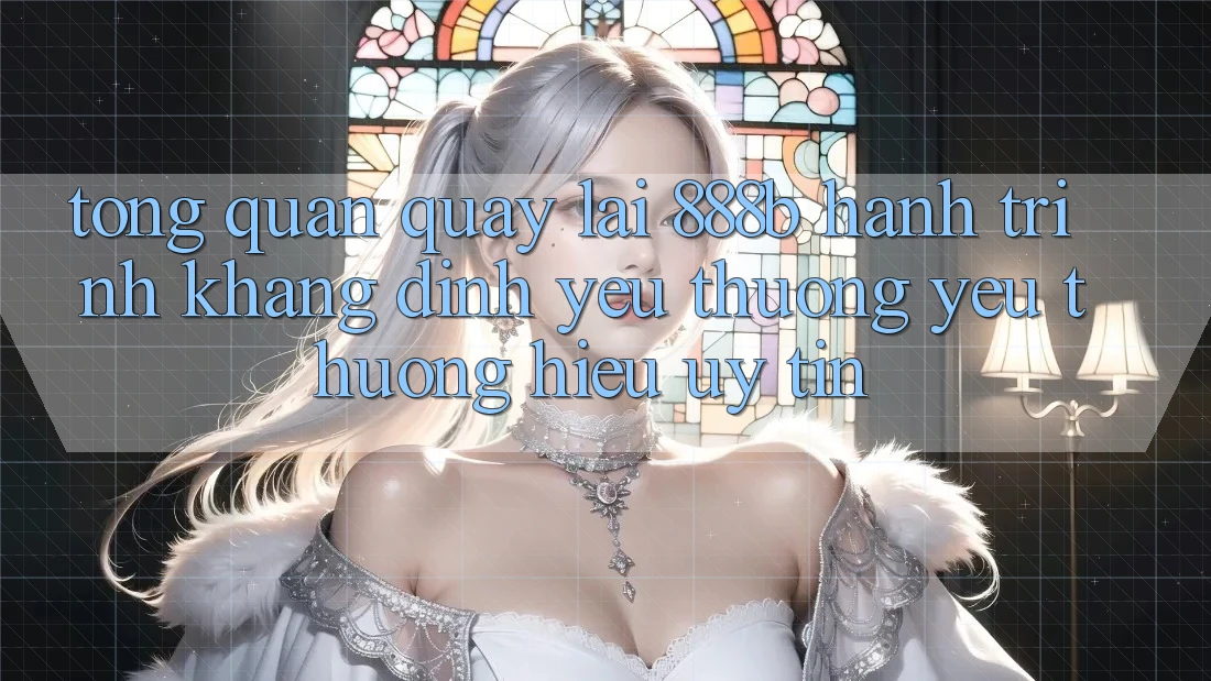 Tổng quan quay lại 888b - Hành trình khẳng định yêu thương yêu thương hiệu uy tín Tổng quan quay lại 888b - Hành trình khẳng định yêu thương yêu thương hiệu uy tín
