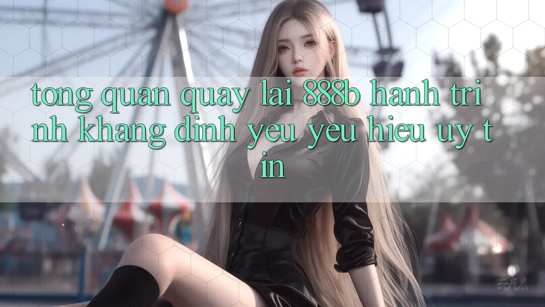 Tổng quan quay lại 888b - Hành trình khẳng định yêu yêu hiệu uy tín Tổng quan quay lại 888b - Hành trình khẳng định yêu yêu hiệu uy tín