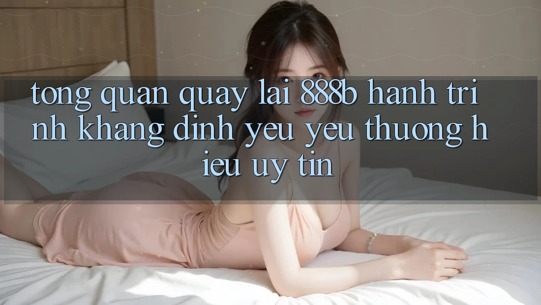 Tổng quan quay lại 888b - Hành trình khẳng định yêu yêu thương hiệu uy tín Tổng quan quay lại 888b - Hành trình khẳng định yêu yêu thương hiệu uy tín