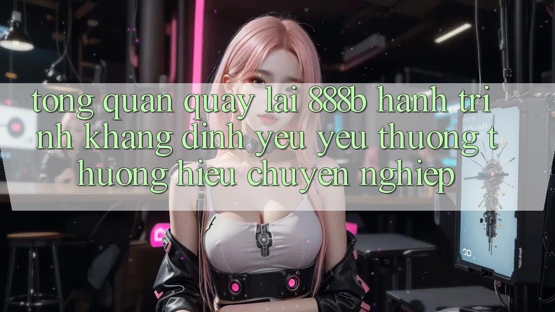 Tổng quan quay lại 888b - Hành trình khẳng định yêu yêu thương thương hiệu chuyên nghiệp