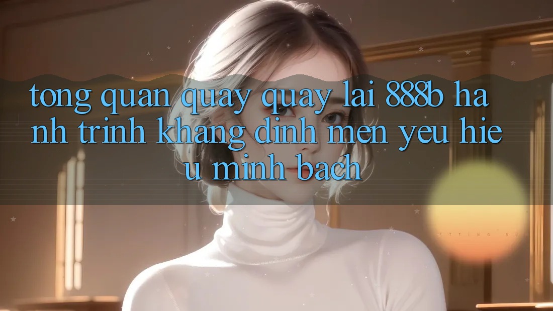 Tổng quan quay quay lại 888b - Hành trình khẳng định mến yêu hiệu minh bạch Tổng quan quay quay lại 888b - Hành trình khẳng định mến yêu hiệu minh bạch