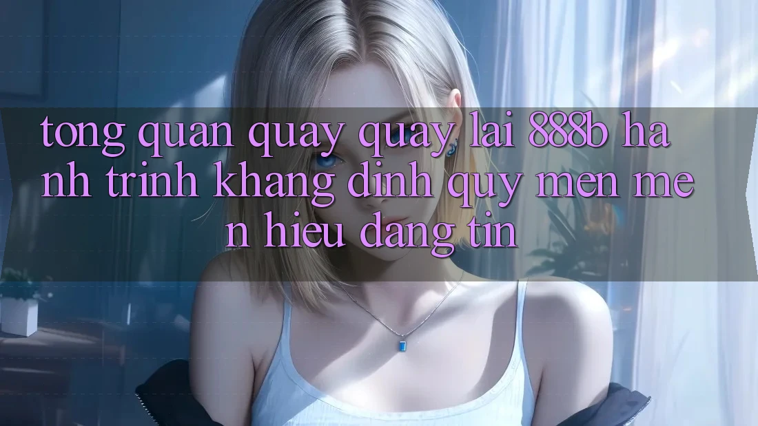 Tổng quan quay quay lại 888b - Hành trình khẳng định quý mến mến hiệu đáng tin Tổng quan quay quay lại 888b - Hành trình khẳng định quý mến mến hiệu đáng tin