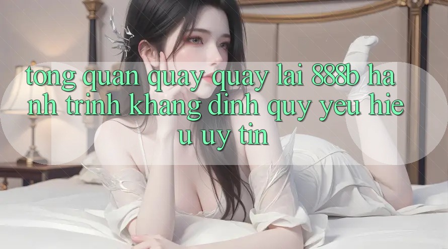 Tổng quan quay quay lại 888b - Hành trình khẳng định quý yêu hiệu uy tín Tổng quan quay quay lại 888b - Hành trình khẳng định quý yêu hiệu uy tín