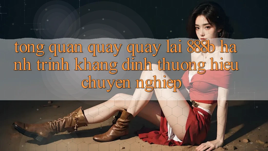 Tổng quan quay quay lại 888b - Hành trình khẳng định thương hiệu chuyên nghiệp