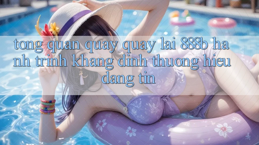 Tổng quan quay quay lại 888b - Hành trình khẳng định thương hiệu đáng tin Tổng quan quay quay lại 888b - Hành trình khẳng định thương hiệu đáng tin
